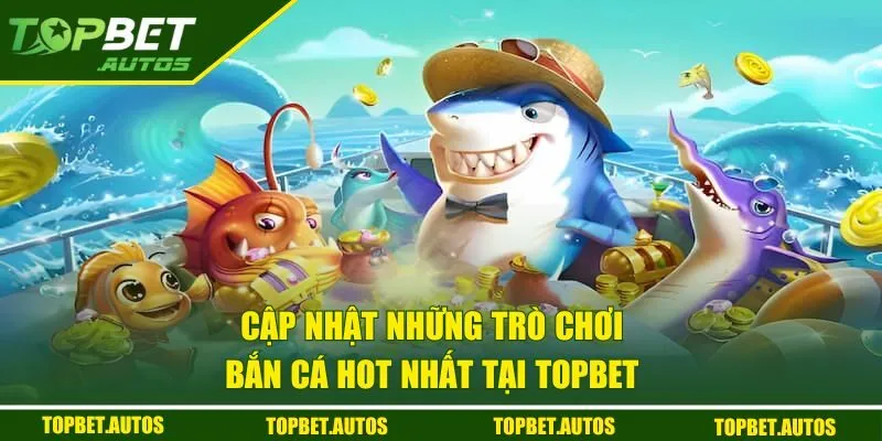 Bắn Cá TOPBET | Hành Trình Săn Thưởng Cực Khủng 1 Cập nhật những trò chơi bắn cá hot nhất tại TOPBET