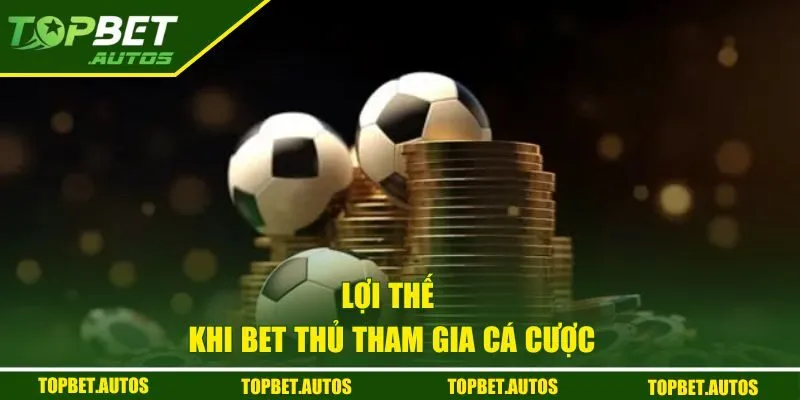 Lợi thế khi bet thủ tham gia cá cược tại sảnh game