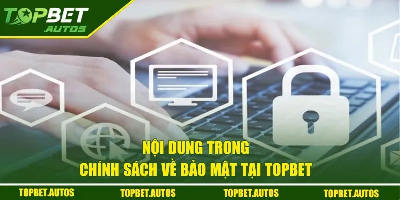 Chính Sách Bảo Mật Topbet | Cam Kết Bảo Vệ Thông Tin An Toàn 2 Nội dung trong chính sách về bảo mật tại Topbet