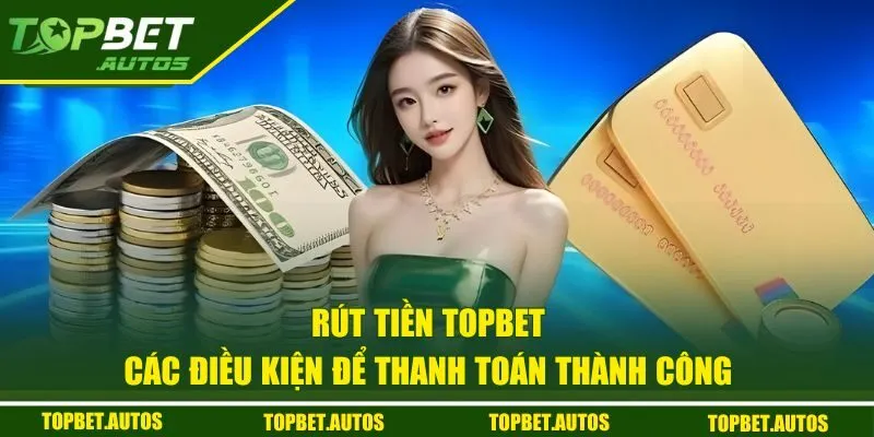 Rút Tiền TOPBET - Thanh Toán Siêu Nhanh Chóng Chỉ Sau 3 Bước 1 Các điều kiện để rút tiền TOPBET thành công