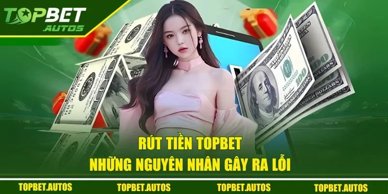 Rút Tiền TOPBET - Thanh Toán Siêu Nhanh Chóng Chỉ Sau 3 Bước 3 Những nguyên nhân gây ra lỗi