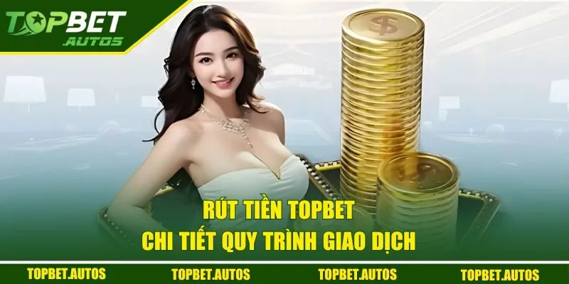 Rút Tiền TOPBET - Thanh Toán Siêu Nhanh Chóng Chỉ Sau 3 Bước 2 Chi tiết quy trình giao dịch